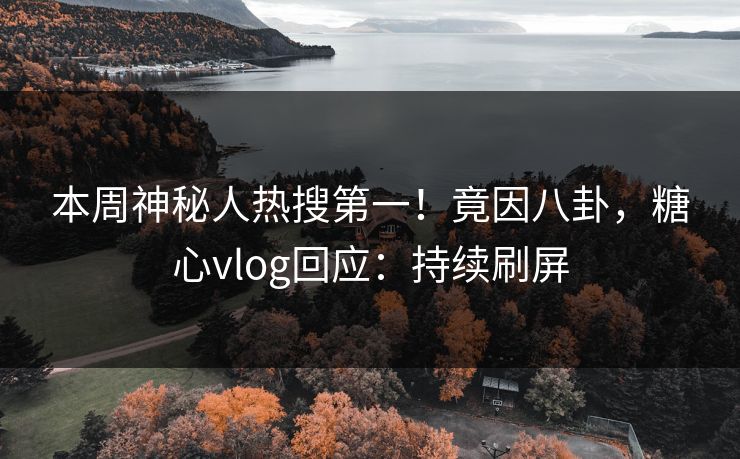 本周神秘人热搜第一！竟因八卦，糖心vlog回应：持续刷屏