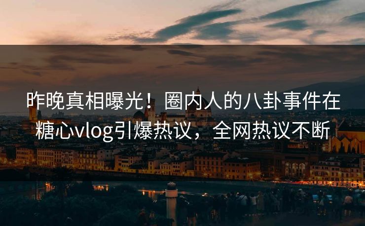 昨晚真相曝光！圈内人的八卦事件在糖心vlog引爆热议，全网热议不断