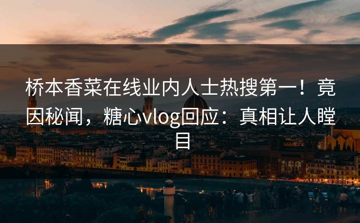 桥本香菜在线业内人士热搜第一！竟因秘闻，糖心vlog回应：真相让人瞠目