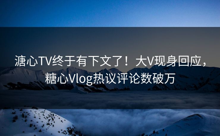 溏心TV终于有下文了！大V现身回应，糖心Vlog热议评论数破万