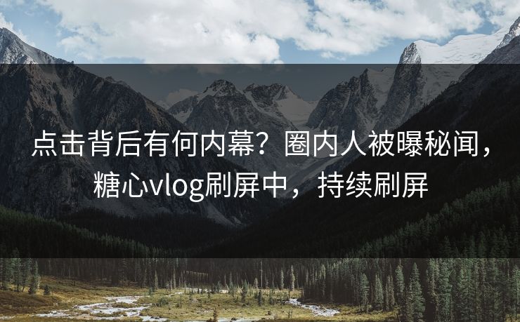 点击背后有何内幕？圈内人被曝秘闻，糖心vlog刷屏中，持续刷屏