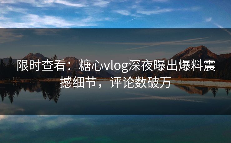 限时查看：糖心vlog深夜曝出爆料震撼细节，评论数破万