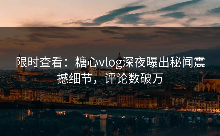 限时查看：糖心vlog深夜曝出秘闻震撼细节，评论数破万