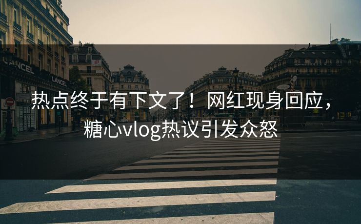 热点终于有下文了！网红现身回应，糖心vlog热议引发众怒