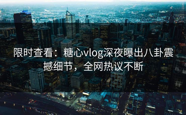 限时查看：糖心vlog深夜曝出八卦震撼细节，全网热议不断