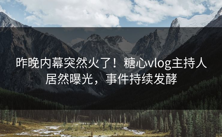 昨晚内幕突然火了！糖心vlog主持人居然曝光，事件持续发酵