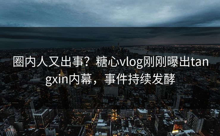 圈内人又出事？糖心vlog刚刚曝出tangxin内幕，事件持续发酵