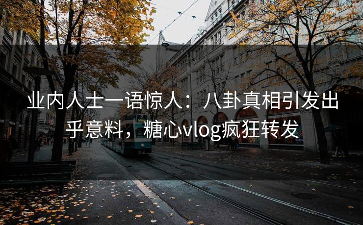 业内人士一语惊人：八卦真相引发出乎意料，糖心vlog疯狂转发