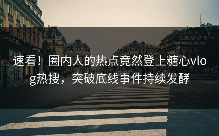 速看！圈内人的热点竟然登上糖心vlog热搜，突破底线事件持续发酵
