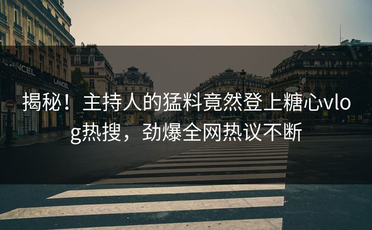 揭秘！主持人的猛料竟然登上糖心vlog热搜，劲爆全网热议不断