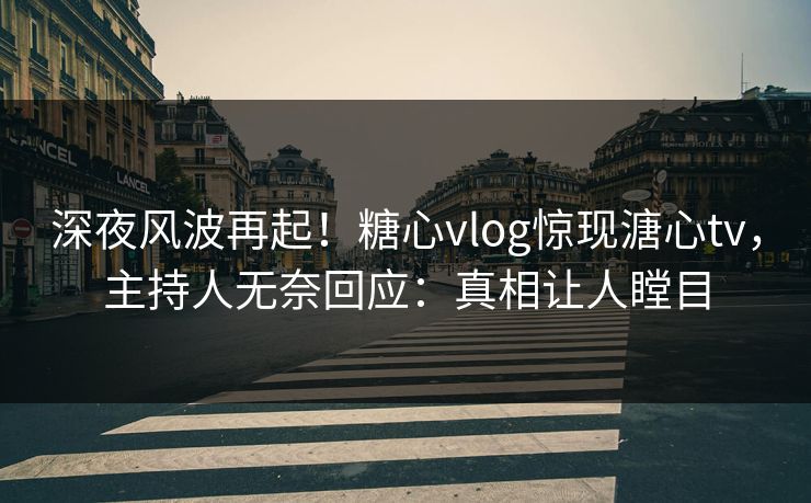 深夜风波再起！糖心vlog惊现溏心tv，主持人无奈回应：真相让人瞠目