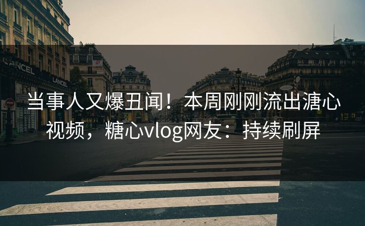 当事人又爆丑闻！本周刚刚流出溏心视频，糖心vlog网友：持续刷屏