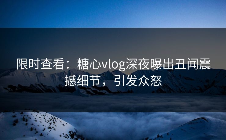 限时查看：糖心vlog深夜曝出丑闻震撼细节，引发众怒