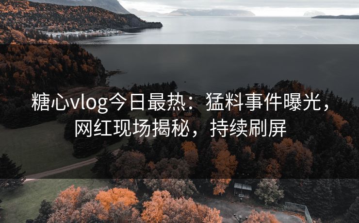 糖心vlog今日最热：猛料事件曝光，网红现场揭秘，持续刷屏