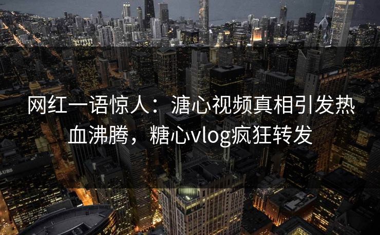 网红一语惊人：溏心视频真相引发热血沸腾，糖心vlog疯狂转发