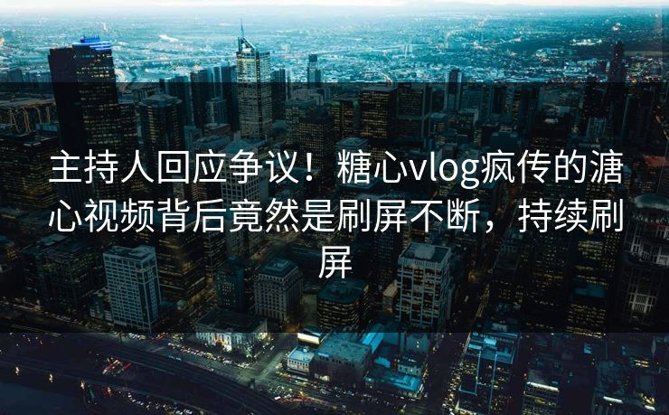 主持人回应争议！糖心vlog疯传的溏心视频背后竟然是刷屏不断，持续刷屏