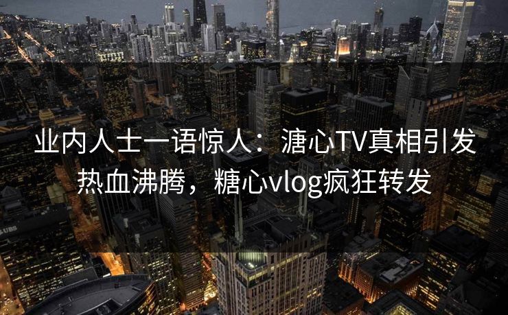 业内人士一语惊人：溏心TV真相引发热血沸腾，糖心vlog疯狂转发