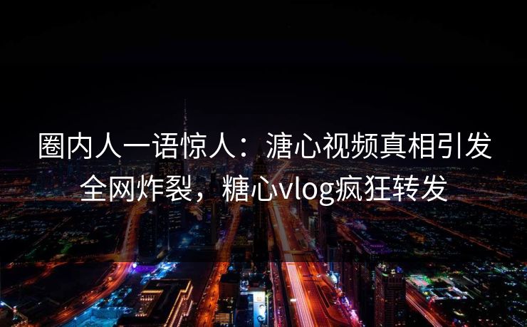 圈内人一语惊人：溏心视频真相引发全网炸裂，糖心vlog疯狂转发