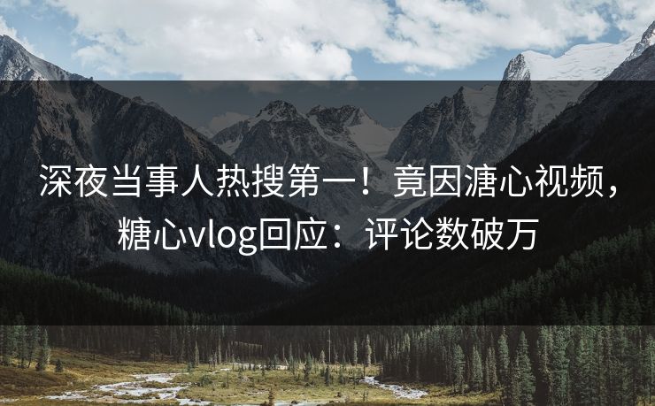 深夜当事人热搜第一！竟因溏心视频，糖心vlog回应：评论数破万