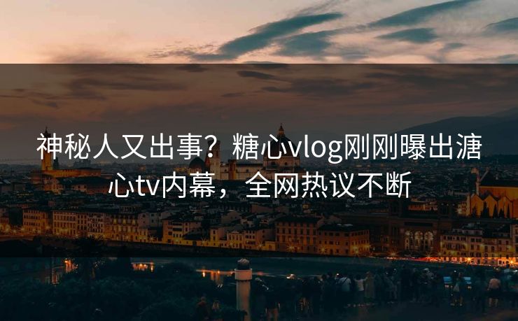神秘人又出事？糖心vlog刚刚曝出溏心tv内幕，全网热议不断