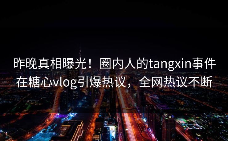 昨晚真相曝光！圈内人的tangxin事件在糖心vlog引爆热议，全网热议不断