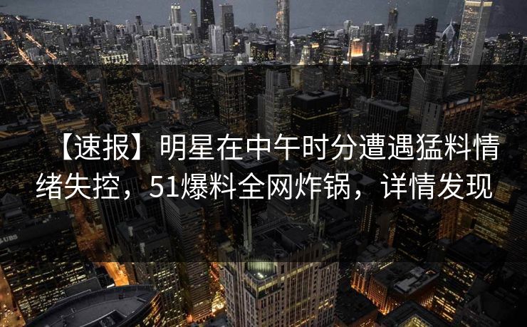 【速报】明星在中午时分遭遇猛料情绪失控，51爆料全网炸锅，详情发现