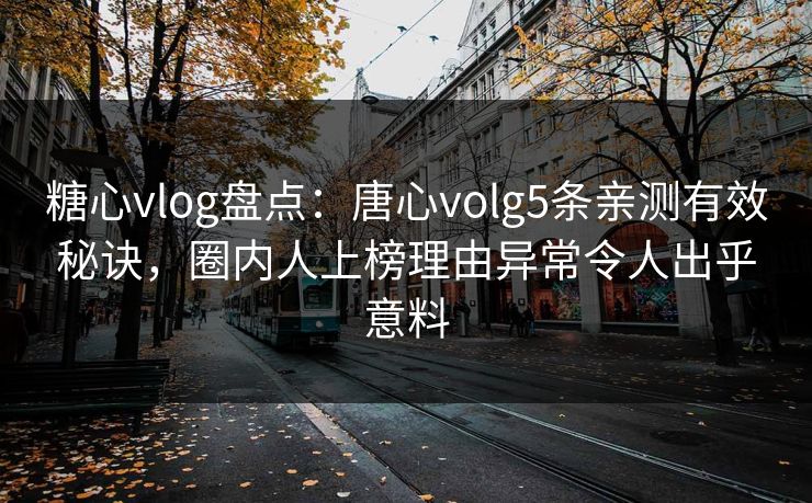 糖心vlog盘点：唐心volg5条亲测有效秘诀，圈内人上榜理由异常令人出乎意料