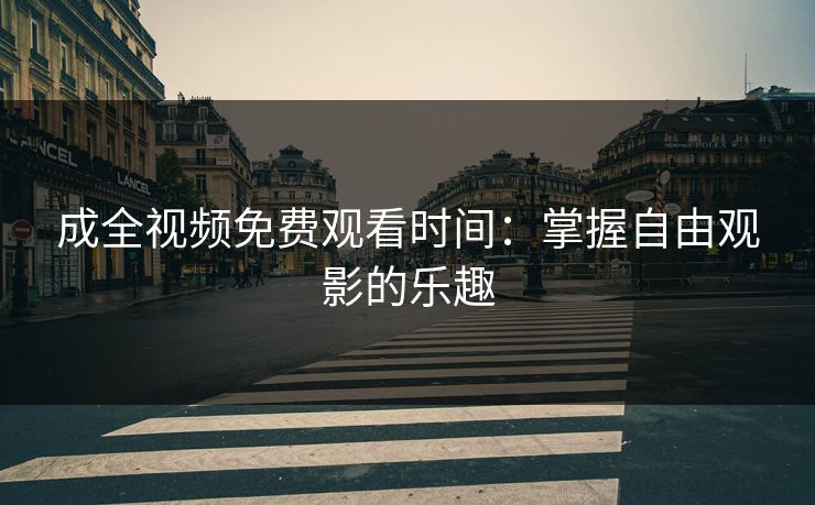 成全视频免费观看时间：掌握自由观影的乐趣
