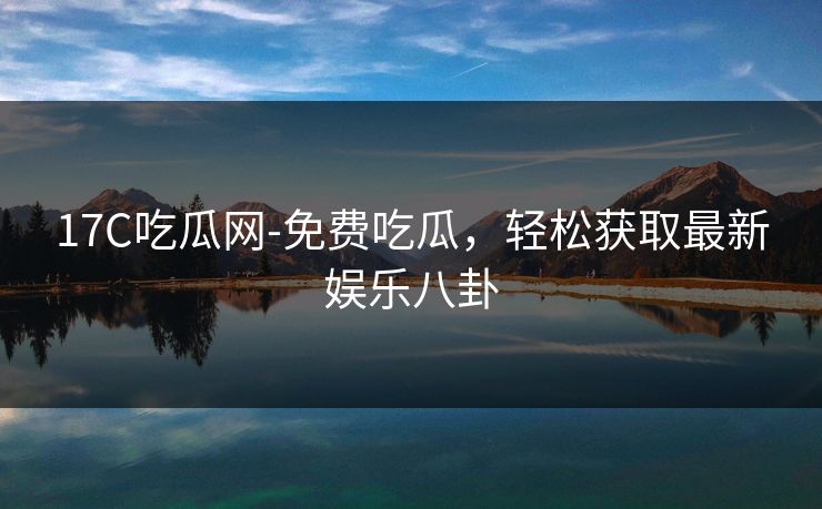 17C吃瓜网-免费吃瓜，轻松获取最新娱乐八卦