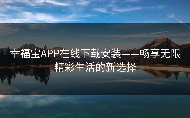幸福宝APP在线下载安装——畅享无限精彩生活的新选择