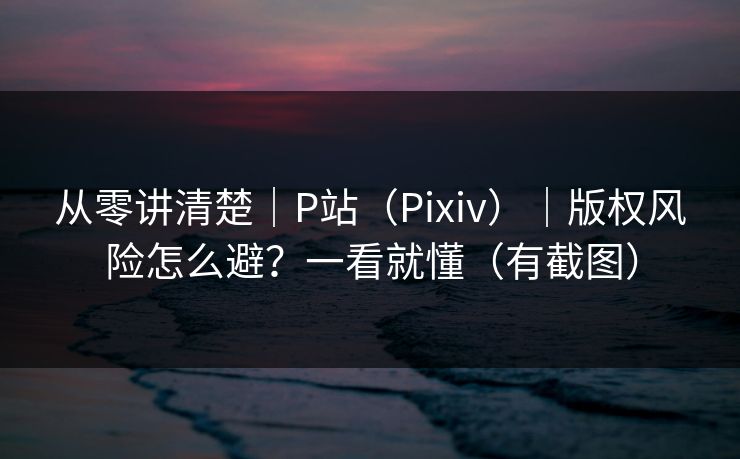 从零讲清楚|P站(Pixiv)|版权风险怎么避?一看就懂(有截图) 从零讲清楚|P站(Pixiv)|版权风险怎么避?一看就懂(有截图)