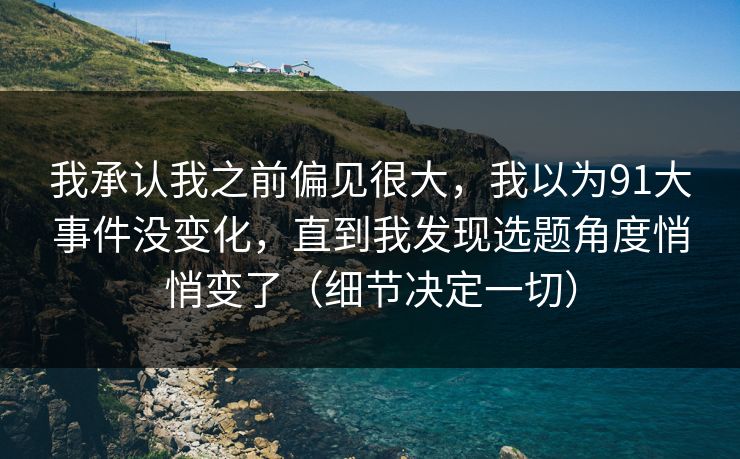 我承认我之前偏见很大,我以为91大事件没变化,直到我发现选题角度悄悄变了(细节决定一切) 我承认我之前偏见很大,我以为91大事件没变化,直到我发现选题角度悄悄变了(细节决定一切)