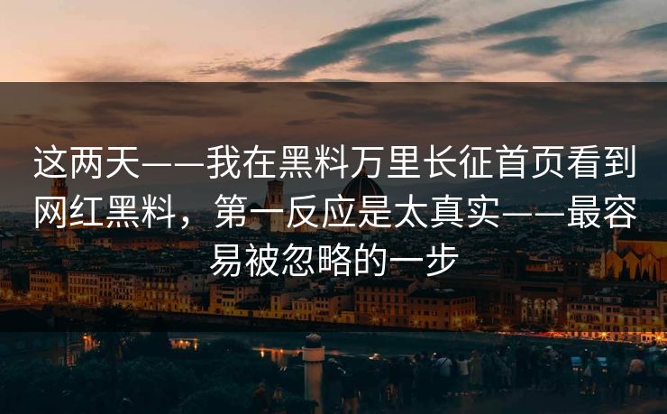 这两天——我在黑料万里长征首页看到网红黑料，第一反应是太真实——最容易被忽略的一步