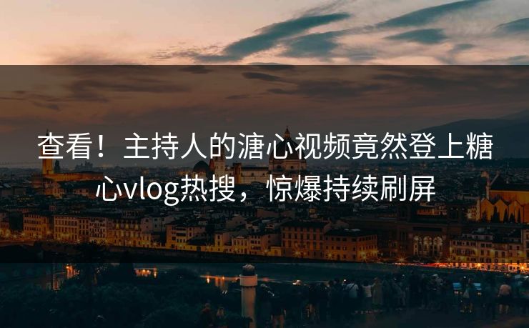 查看！主持人的溏心视频竟然登上糖心vlog热搜，惊爆持续刷屏