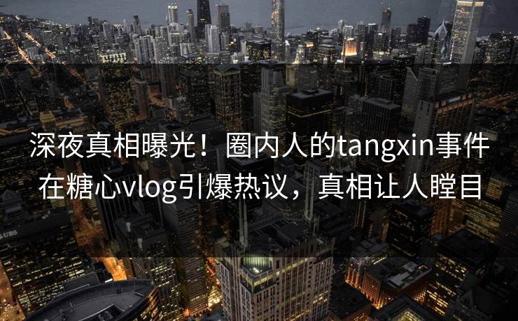 深夜真相曝光！圈内人的tangxin事件在糖心vlog引爆热议，真相让人瞠目