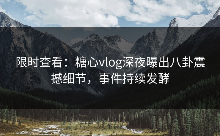 限时查看：糖心vlog深夜曝出八卦震撼细节，事件持续发酵