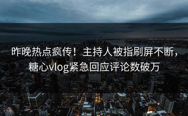 昨晚热点疯传！主持人被指刷屏不断，糖心vlog紧急回应评论数破万