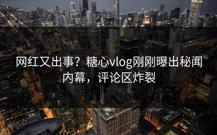 网红又出事？糖心vlog刚刚曝出秘闻内幕，评论区炸裂