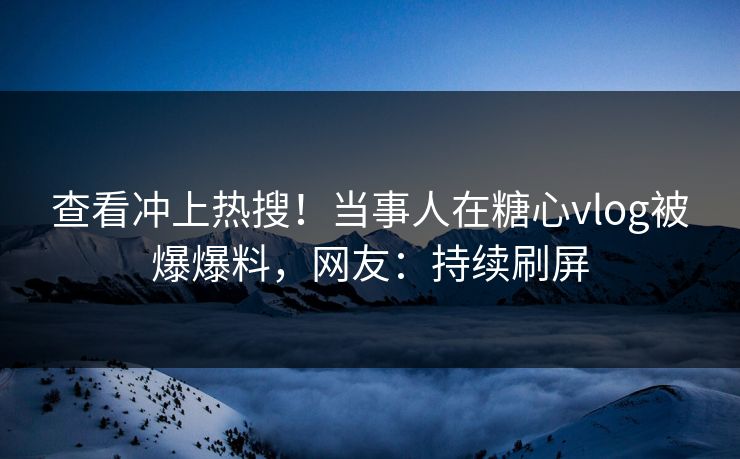 查看冲上热搜！当事人在糖心vlog被爆爆料，网友：持续刷屏