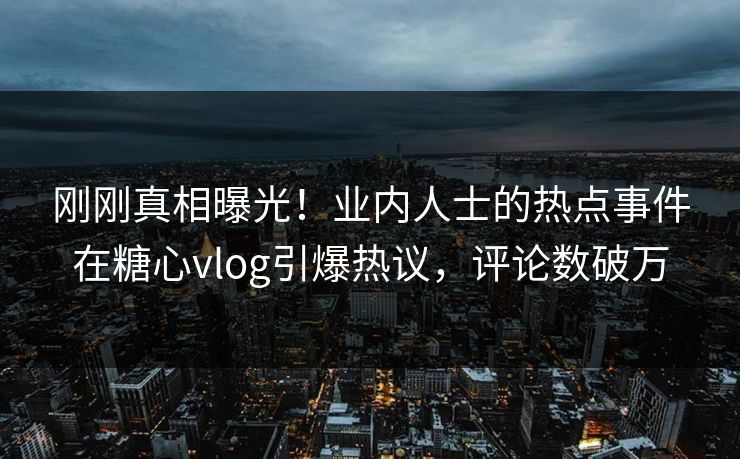 刚刚真相曝光！业内人士的热点事件在糖心vlog引爆热议，评论数破万