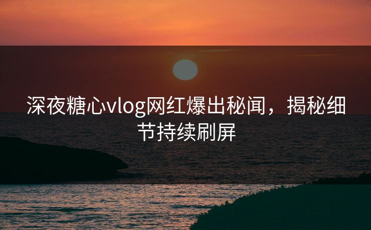 深夜糖心vlog网红爆出秘闻，揭秘细节持续刷屏