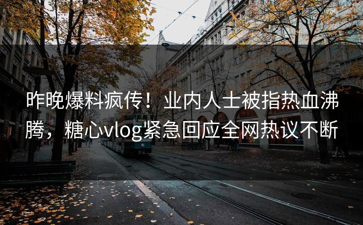 昨晚爆料疯传！业内人士被指热血沸腾，糖心vlog紧急回应全网热议不断