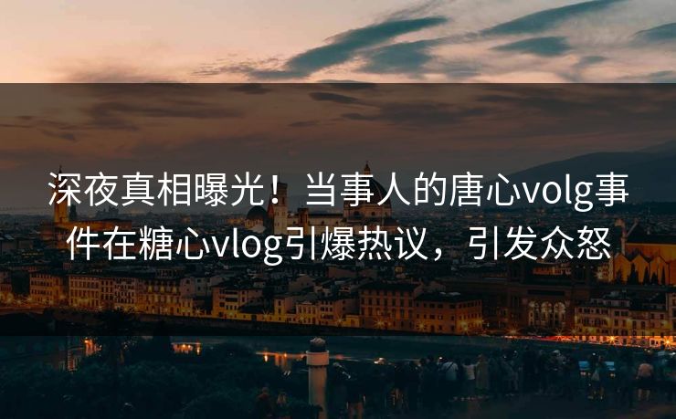 深夜真相曝光！当事人的唐心volg事件在糖心vlog引爆热议，引发众怒