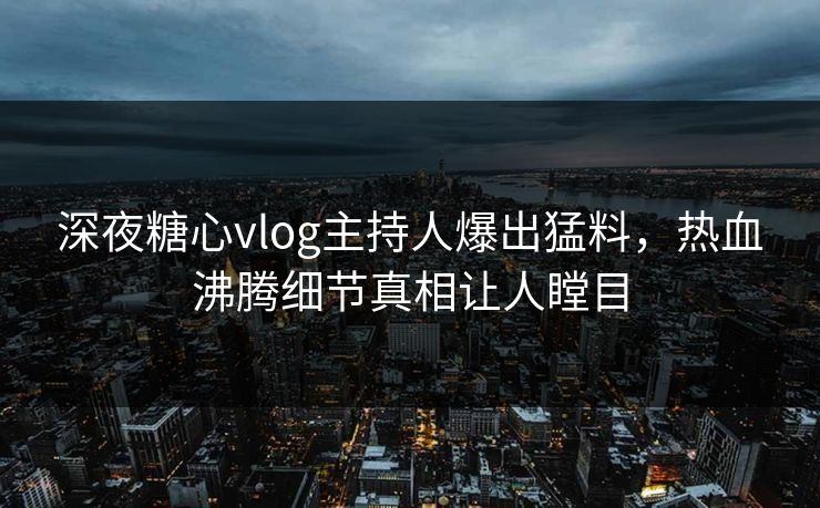 深夜糖心vlog主持人爆出猛料，热血沸腾细节真相让人瞠目