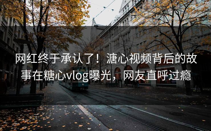 网红终于承认了！溏心视频背后的故事在糖心vlog曝光，网友直呼过瘾