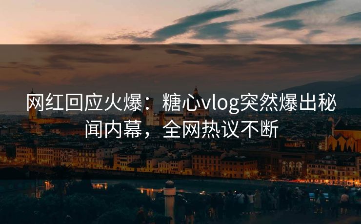 网红回应火爆：糖心vlog突然爆出秘闻内幕，全网热议不断