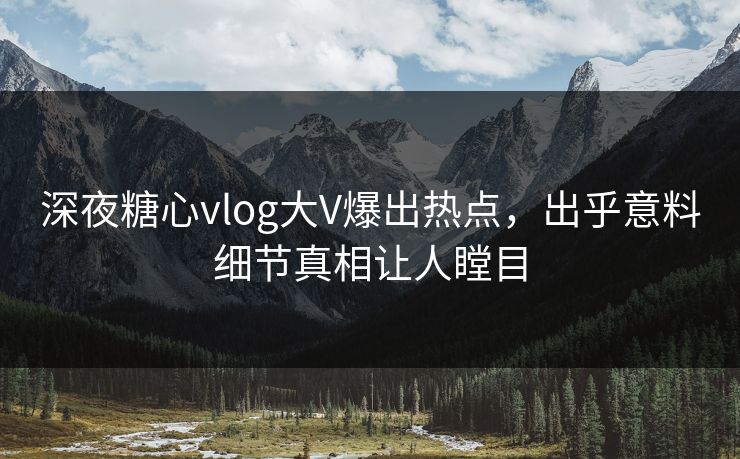 深夜糖心vlog大V爆出热点，出乎意料细节真相让人瞠目