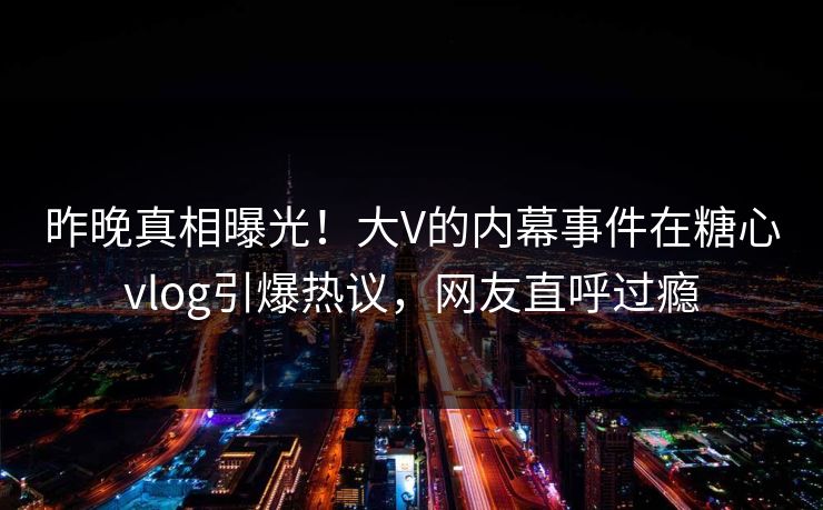 昨晚真相曝光！大V的内幕事件在糖心vlog引爆热议，网友直呼过瘾
