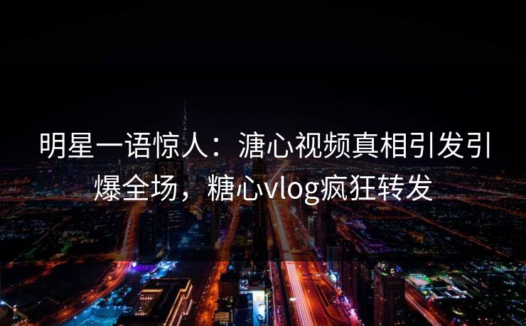 明星一语惊人：溏心视频真相引发引爆全场，糖心vlog疯狂转发