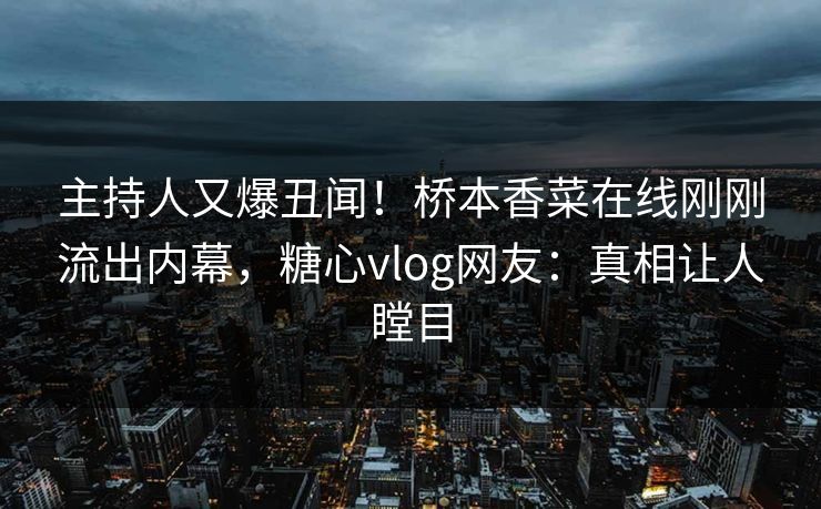 主持人又爆丑闻！桥本香菜在线刚刚流出内幕，糖心vlog网友：真相让人瞠目